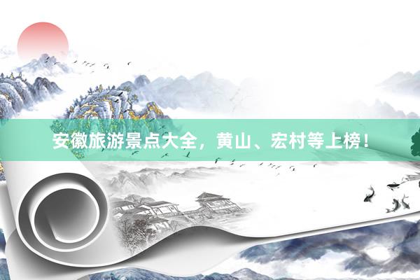 安徽旅游景点大全，黄山、宏村等上榜！
